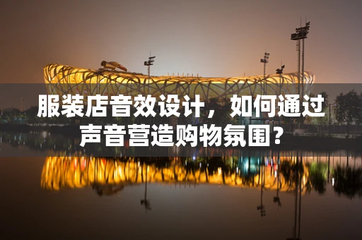 服装店音效设计，如何通过声音营造购物氛围？