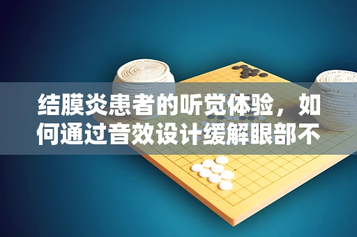 结膜炎患者的听觉体验，如何通过音效设计缓解眼部不适的‘声’处？