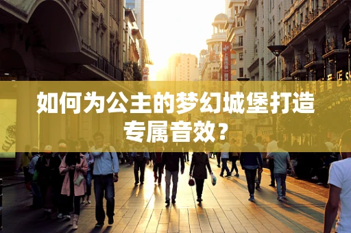 如何为公主的梦幻城堡打造专属音效？