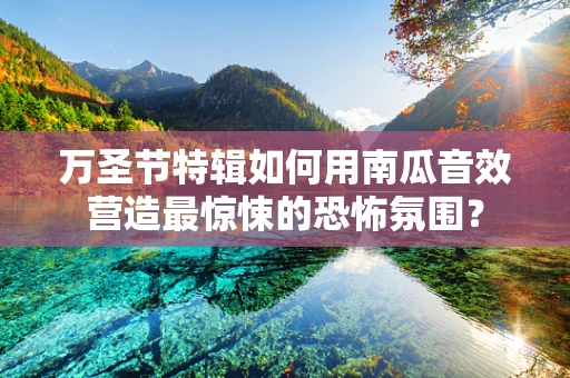万圣节特辑如何用南瓜音效营造最惊悚的恐怖氛围？