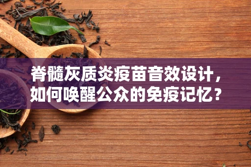 脊髓灰质炎疫苗音效设计，如何唤醒公众的免疫记忆？