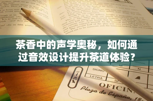 茶香中的声学奥秘，如何通过音效设计提升茶道体验？