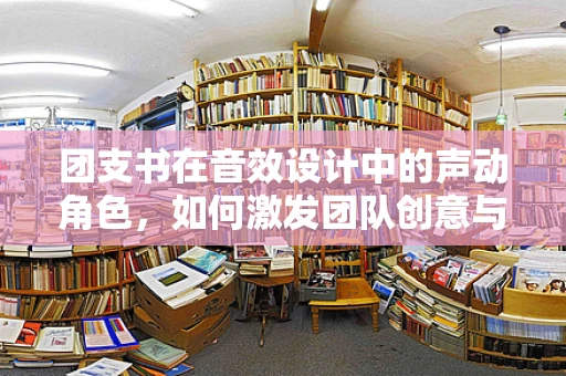 团支书在音效设计中的声动角色，如何激发团队创意与协作的音彩？