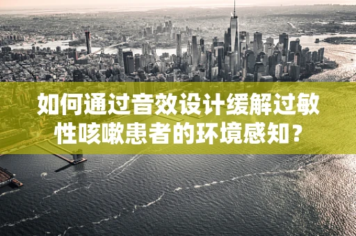 如何通过音效设计缓解过敏性咳嗽患者的环境感知？