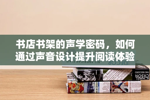 书店书架的声学密码，如何通过声音设计提升阅读体验？