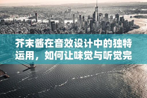 芥末酱在音效设计中的独特运用，如何让味觉与听觉完美交融？