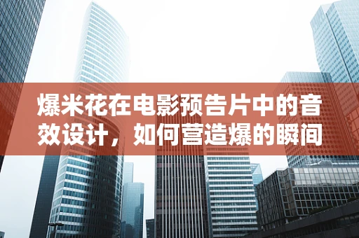 爆米花在电影预告片中的音效设计，如何营造爆的瞬间？