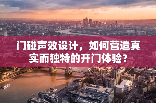 门碰声效设计，如何营造真实而独特的开门体验？