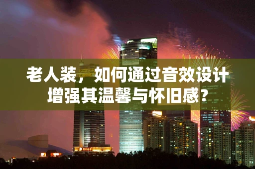 老人装，如何通过音效设计增强其温馨与怀旧感？