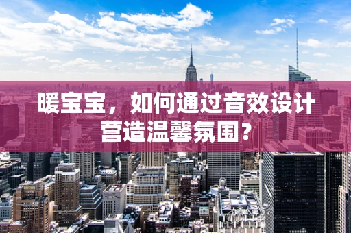 暖宝宝，如何通过音效设计营造温馨氛围？