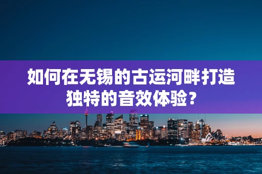 如何在无锡的古运河畔打造独特的音效体验？
