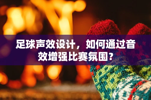 足球声效设计，如何通过音效增强比赛氛围？
