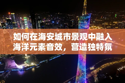 如何在海安城市景观中融入海洋元素音效，营造独特氛围？