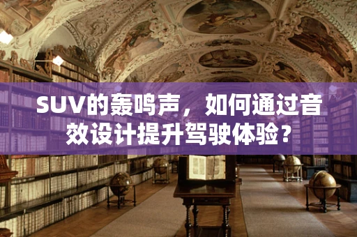 SUV的轰鸣声，如何通过音效设计提升驾驶体验？