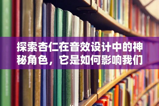 探索杏仁在音效设计中的神秘角色，它是如何影响我们的听觉体验的？