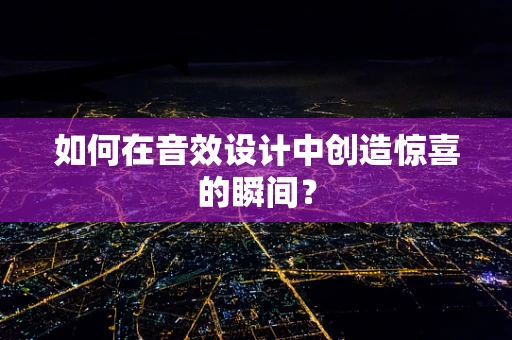 如何在音效设计中创造惊喜的瞬间？