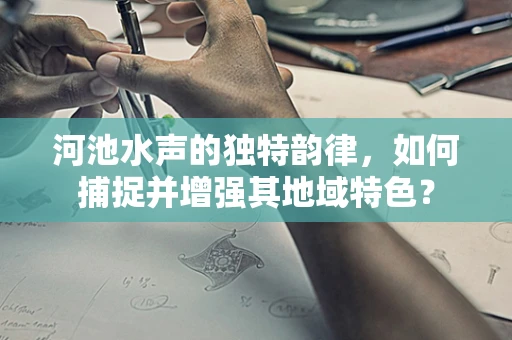 河池水声的独特韵律，如何捕捉并增强其地域特色？