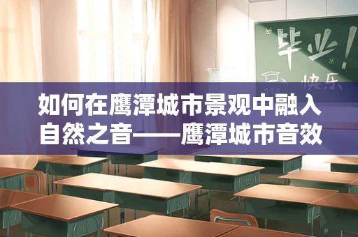 如何在鹰潭城市景观中融入自然之音——鹰潭城市音效设计的挑战与机遇？