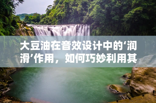 大豆油在音效设计中的‘润滑’作用，如何巧妙利用其特性提升音频体验？
