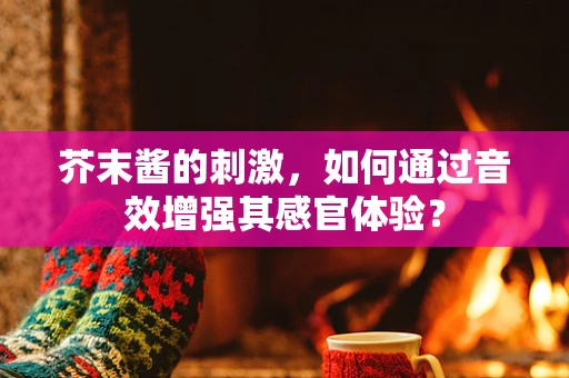 芥末酱的刺激，如何通过音效增强其感官体验？