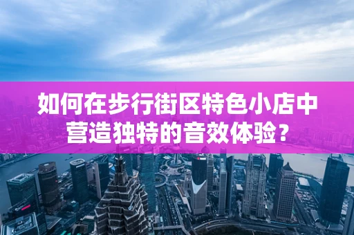 如何在步行街区特色小店中营造独特的音效体验？