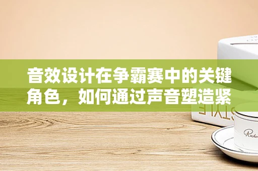 音效设计在争霸赛中的关键角色，如何通过声音塑造紧张氛围？