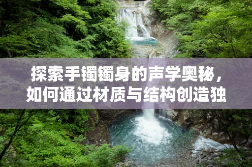 探索手镯镯身的声学奥秘，如何通过材质与结构创造独特音效？