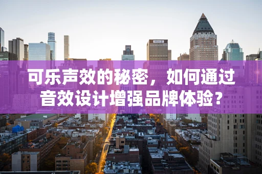 可乐声效的秘密，如何通过音效设计增强品牌体验？