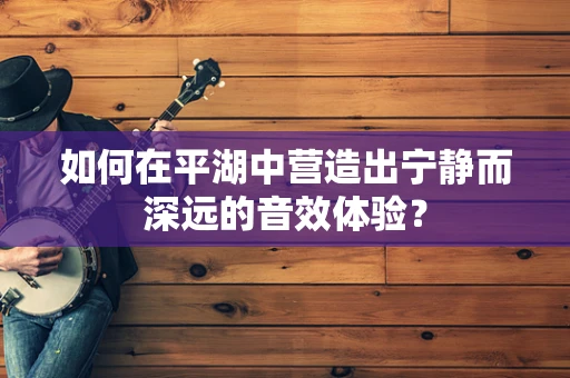 如何在平湖中营造出宁静而深远的音效体验？