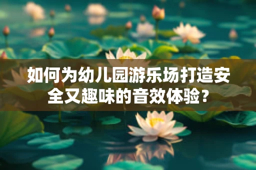 如何为幼儿园游乐场打造安全又趣味的音效体验？