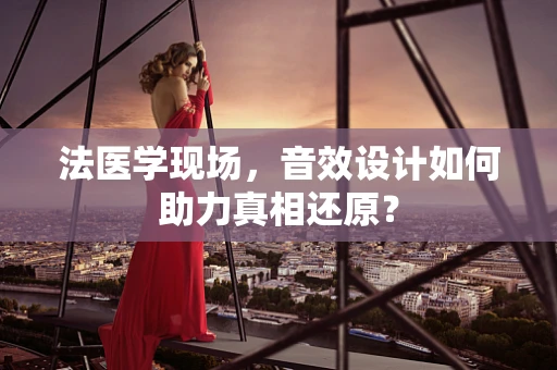 法医学现场，音效设计如何助力真相还原？
