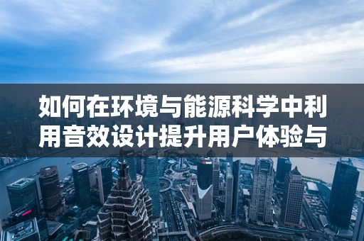 如何在环境与能源科学中利用音效设计提升用户体验与节能效果？