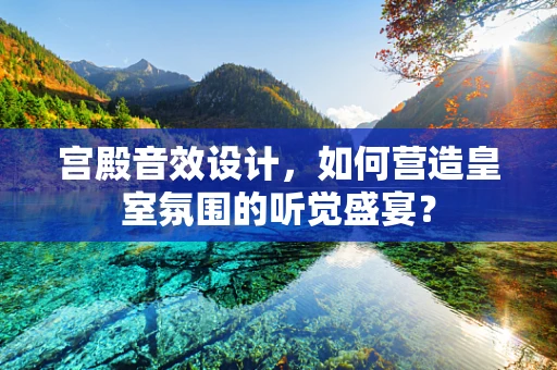 宫殿音效设计，如何营造皇室氛围的听觉盛宴？