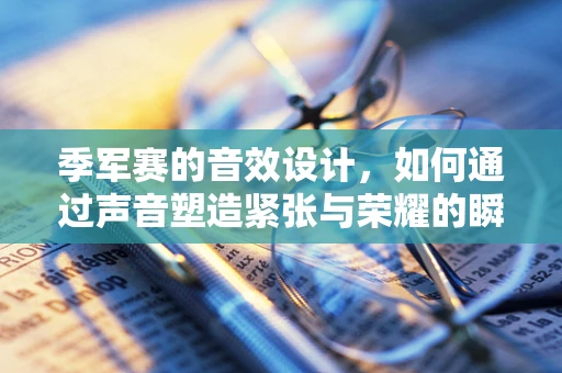季军赛的音效设计，如何通过声音塑造紧张与荣耀的瞬间？