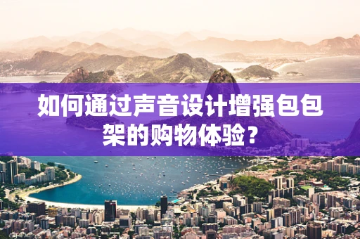 如何通过声音设计增强包包架的购物体验？