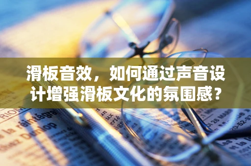 滑板音效，如何通过声音设计增强滑板文化的氛围感？