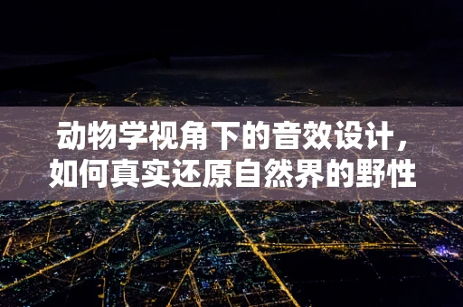 动物学视角下的音效设计，如何真实还原自然界的野性呼唤？