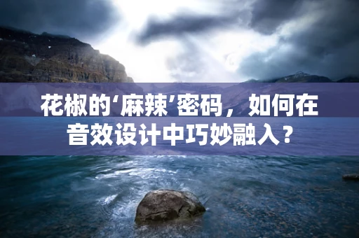 花椒的‘麻辣’密码，如何在音效设计中巧妙融入？