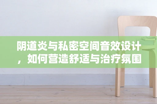 阴道炎与私密空间音效设计，如何营造舒适与治疗氛围？