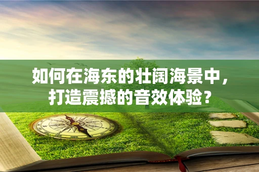 如何在海东的壮阔海景中，打造震撼的音效体验？