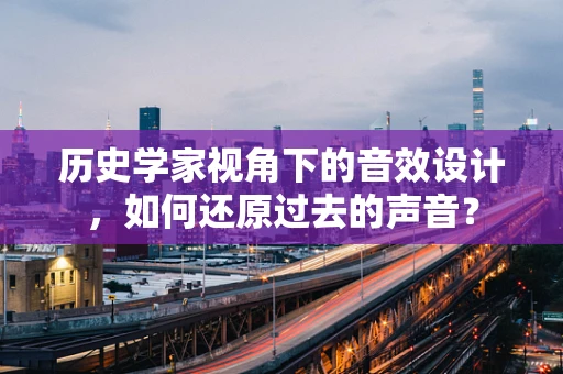 历史学家视角下的音效设计，如何还原过去的声音？
