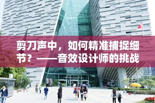 剪刀声中，如何精准捕捉细节？——音效设计师的挑战