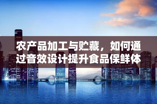 农产品加工与贮藏，如何通过音效设计提升食品保鲜体验？