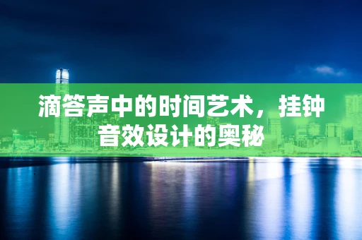 滴答声中的时间艺术，挂钟音效设计的奥秘