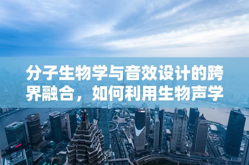 分子生物学与音效设计的跨界融合，如何利用生物声学提升虚拟环境真实感？
