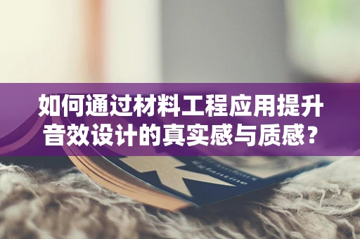 如何通过材料工程应用提升音效设计的真实感与质感？