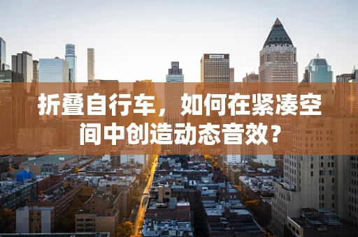 折叠自行车，如何在紧凑空间中创造动态音效？