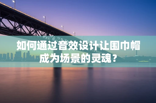 如何通过音效设计让围巾帽成为场景的灵魂？