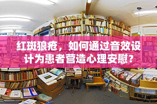 红斑狼疮，如何通过音效设计为患者营造心理安慰？