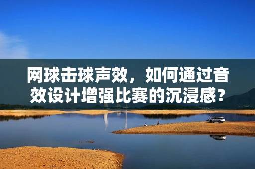 网球击球声效，如何通过音效设计增强比赛的沉浸感？